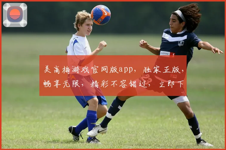 美高梅游戏官网版app，独家正版，畅享无限，精彩不容错过，立即下载体验