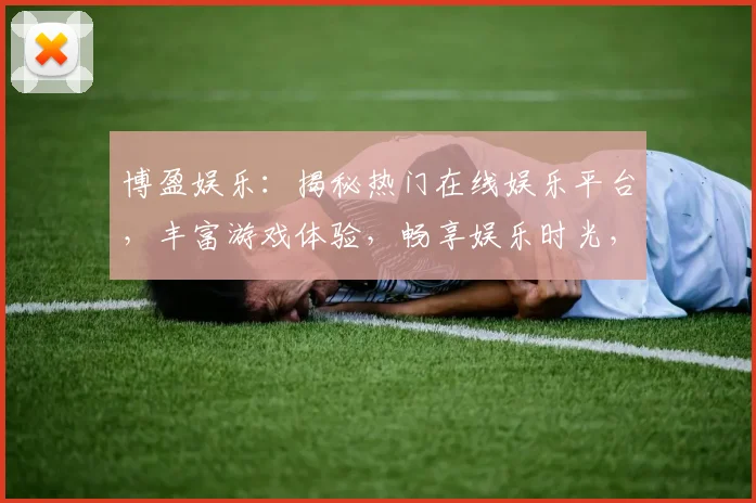 博盈娱乐：揭秘热门在线娱乐平台，丰富游戏体验，畅享娱乐时光，安全可靠，不容错过