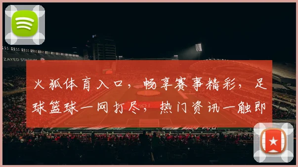 火狐体育入口，畅享赛事精彩，足球篮球一网打尽，热门资讯一触即达