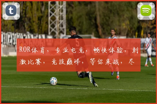 ROR体育，专业电竞，畅快体验，刺激比赛，竞技巅峰，等你来战，尽享竞技乐趣